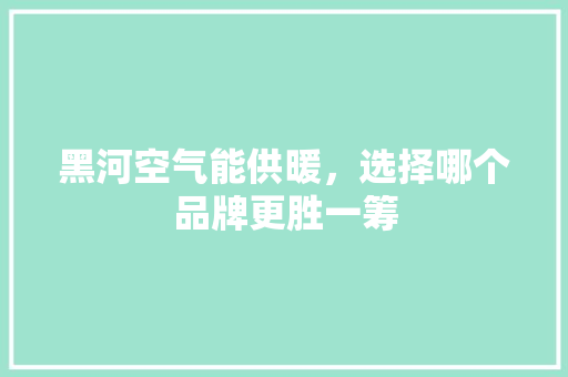 黑河空气能供暖，选择哪个品牌更胜一筹