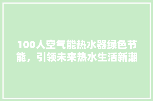 100人空气能热水器绿色节能，引领未来热水生活新潮流