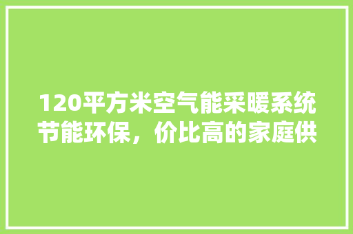 120平方米空气能采暖系统节能环保，价比高的家庭供暖新选择