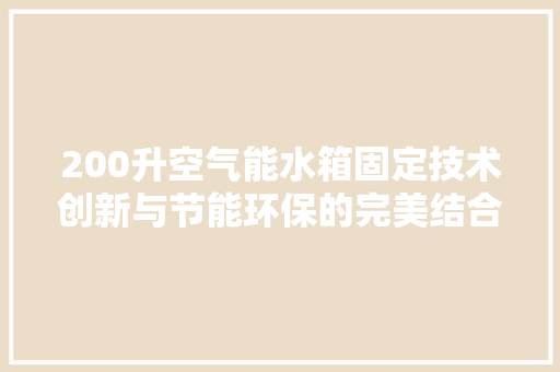 200升空气能水箱固定技术创新与节能环保的完美结合