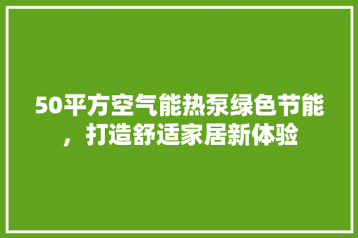50平方空气能热泵绿色节能，打造舒适家居新体验
