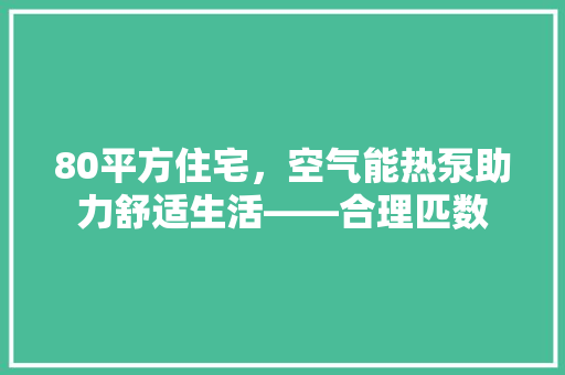 80平方住宅，空气能热泵助力舒适生活——合理匹数