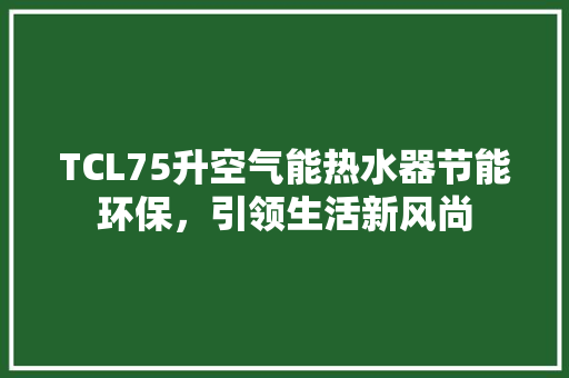 TCL75升空气能热水器节能环保，引领生活新风尚