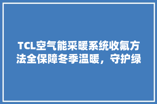 TCL空气能采暖系统收氟方法全保障冬季温暖，守护绿色家园