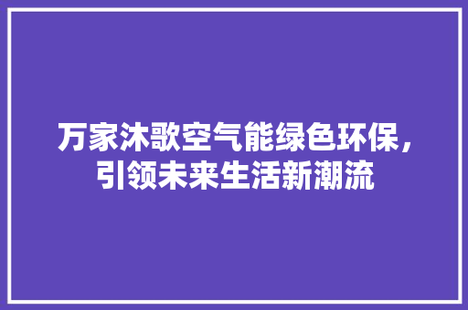 万家沐歌空气能绿色环保，引领未来生活新潮流