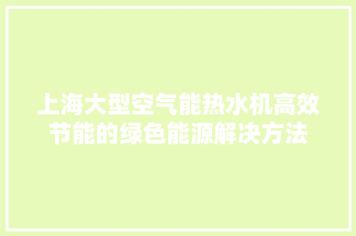 上海大型空气能热水机高效节能的绿色能源解决方法