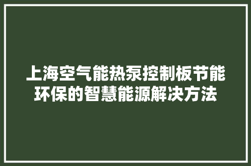 上海空气能热泵控制板节能环保的智慧能源解决方法