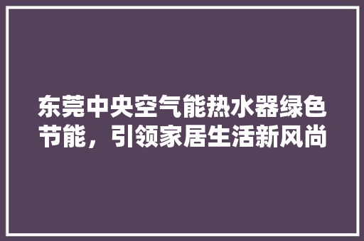 东莞中央空气能热水器绿色节能，引领家居生活新风尚