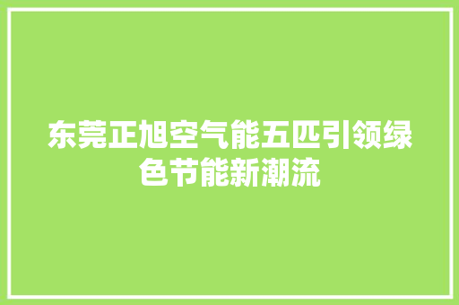 东莞正旭空气能五匹引领绿色节能新潮流
