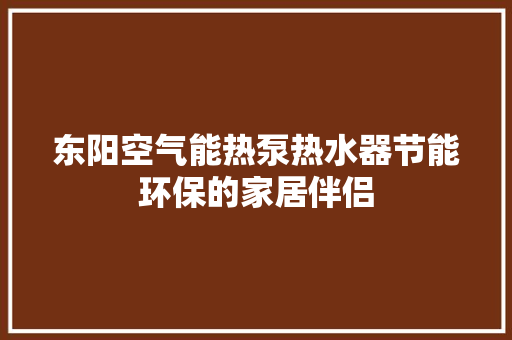 东阳空气能热泵热水器节能环保的家居伴侣