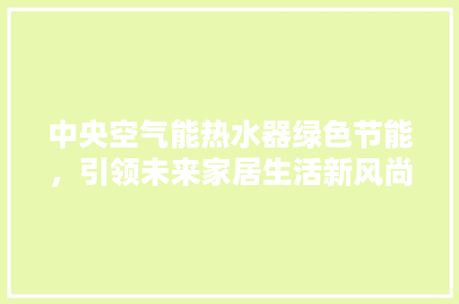 中央空气能热水器绿色节能，引领未来家居生活新风尚