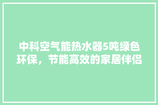 中科空气能热水器5吨绿色环保，节能高效的家居伴侣