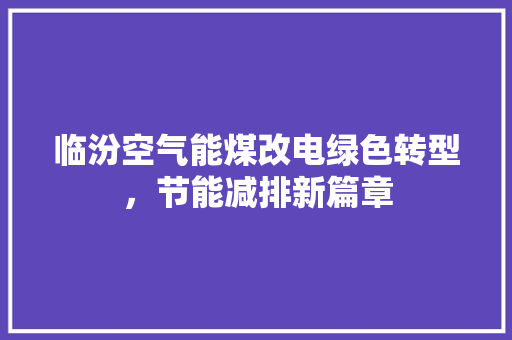 临汾空气能煤改电绿色转型，节能减排新篇章
