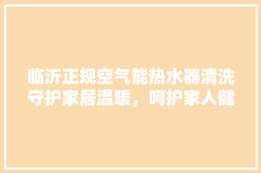 临沂正规空气能热水器清洗守护家居温暖，呵护家人健康