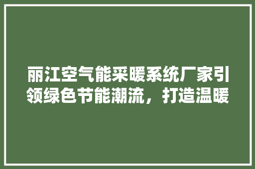 丽江空气能采暖系统厂家引领绿色节能潮流，打造温暖舒适的家居生活 家电维修