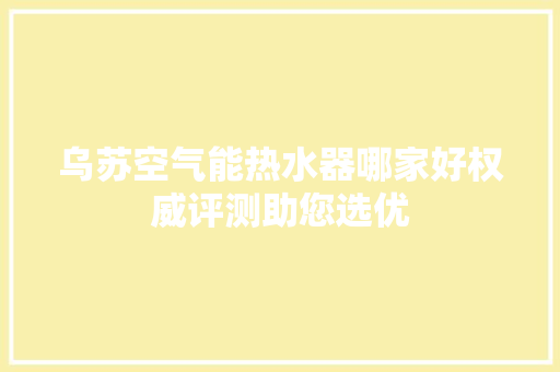 乌苏空气能热水器哪家好权威评测助您选优 综合便民