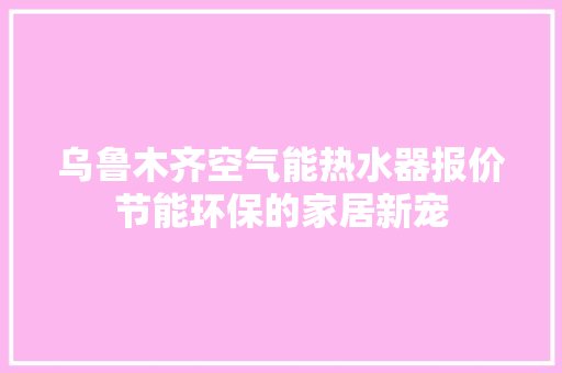 乌鲁木齐空气能热水器报价节能环保的家居新宠 汽车维修