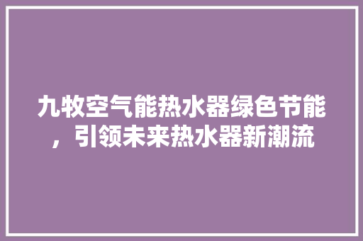 九牧空气能热水器绿色节能，引领未来热水器新潮流