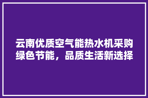 云南优质空气能热水机采购绿色节能，品质生活新选择