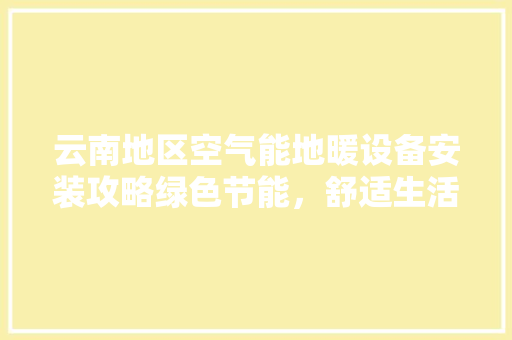 云南地区空气能地暖设备安装攻略绿色节能，舒适生活