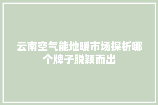 云南空气能地暖市场探析哪个牌子脱颖而出