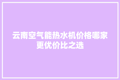 云南空气能热水机价格哪家更优价比之选