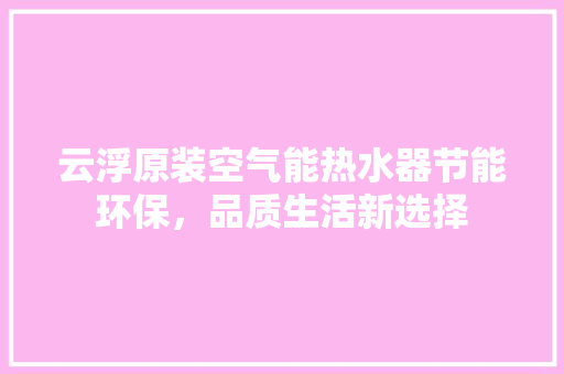 云浮原装空气能热水器节能环保，品质生活新选择