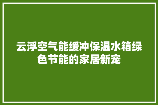 云浮空气能缓冲保温水箱绿色节能的家居新宠 厨房维修