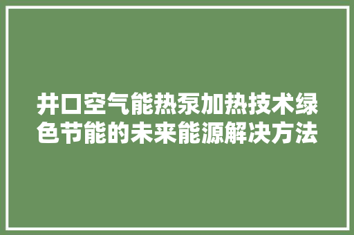 井口空气能热泵加热技术绿色节能的未来能源解决方法 综合便民