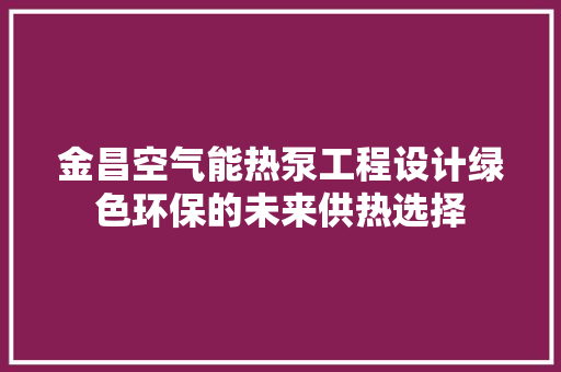 金昌空气能热泵工程设计绿色环保的未来供热选择