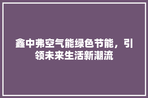 鑫中弗空气能绿色节能，引领未来生活新潮流