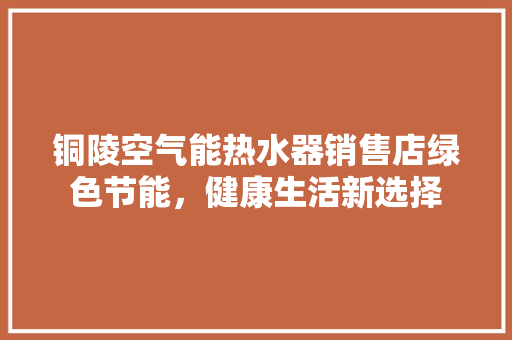 铜陵空气能热水器销售店绿色节能，健康生活新选择