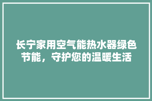 长宁家用空气能热水器绿色节能，守护您的温暖生活