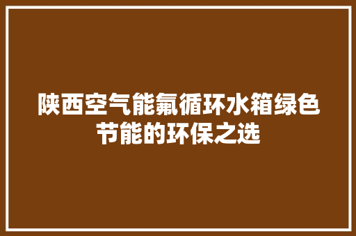 陕西空气能氟循环水箱绿色节能的环保之选 综合便民
