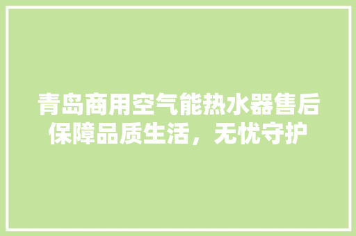 青岛商用空气能热水器售后保障品质生活，无忧守护