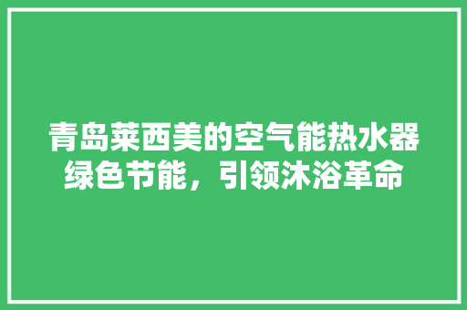 青岛莱西美的空气能热水器绿色节能，引领沐浴革命