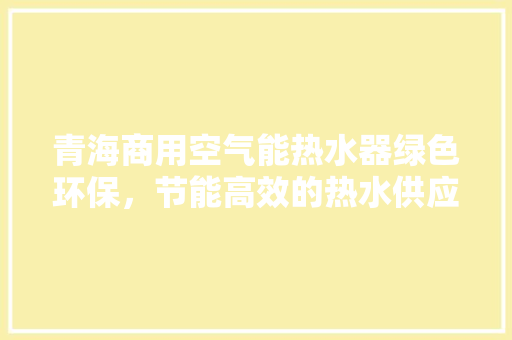 青海商用空气能热水器绿色环保，节能高效的热水供应解决方法 厨房维修