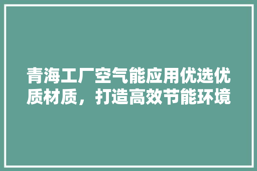 青海工厂空气能应用优选优质材质，打造高效节能环境
