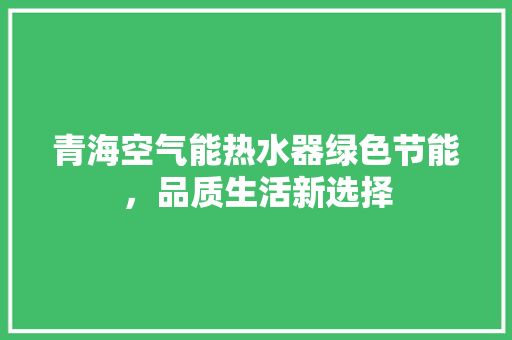 青海空气能热水器绿色节能，品质生活新选择