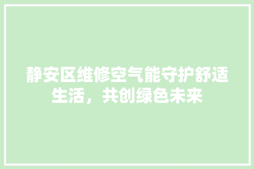 静安区维修空气能守护舒适生活，共创绿色未来