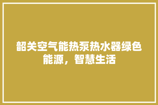 韶关空气能热泵热水器绿色能源，智慧生活 厨房维修