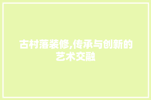 古村落装修,传承与创新的艺术交融 古村落装修,传承与创新的艺术交融 厨房维修