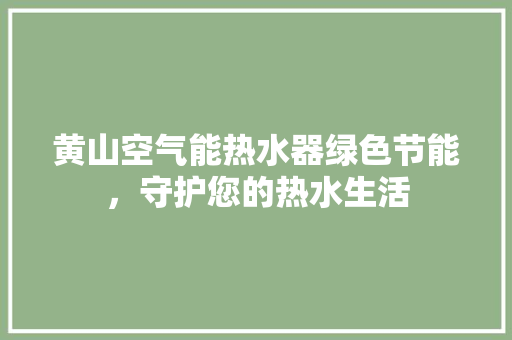 黄山空气能热水器绿色节能，守护您的热水生活 汽车维修