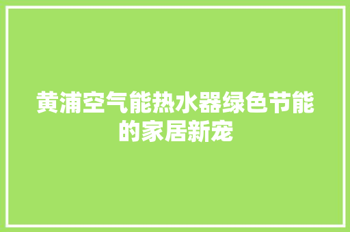 黄浦空气能热水器绿色节能的家居新宠 厨房维修