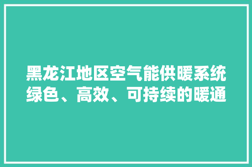 黑龙江地区空气能供暖系统绿色、高效、可持续的暖通解决方法 综合便民