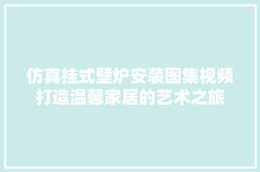 仿真挂式壁炉安装图集视频打造温馨家居的艺术之旅