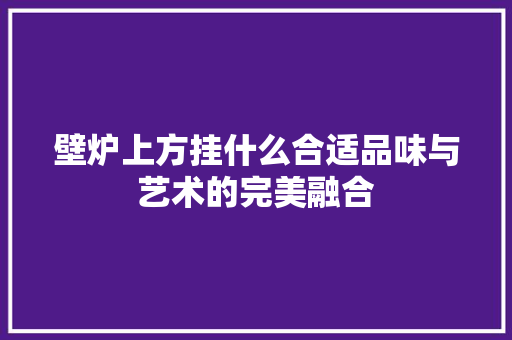 壁炉上方挂什么合适品味与艺术的完美融合