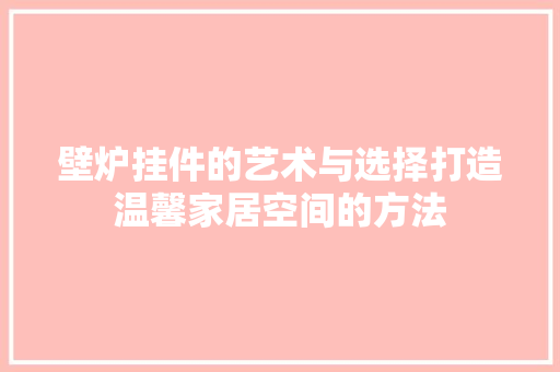 壁炉挂件的艺术与选择打造温馨家居空间的方法