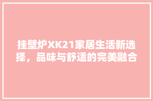 挂壁炉XK21家居生活新选择，品味与舒适的完美融合