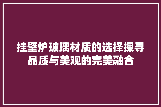 挂壁炉玻璃材质的选择探寻品质与美观的完美融合